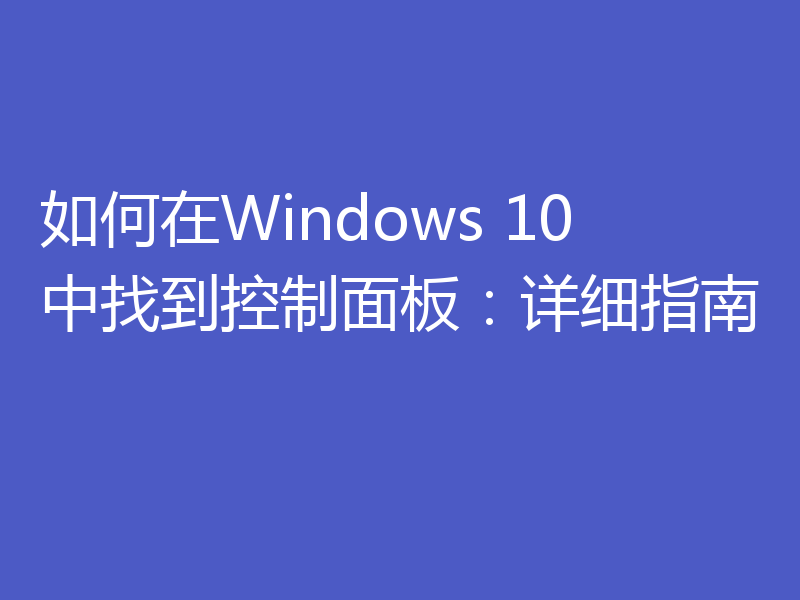 如何在Windows 10中找到控制面板：详细指南