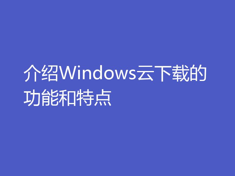 介绍Windows云下载的功能和特点