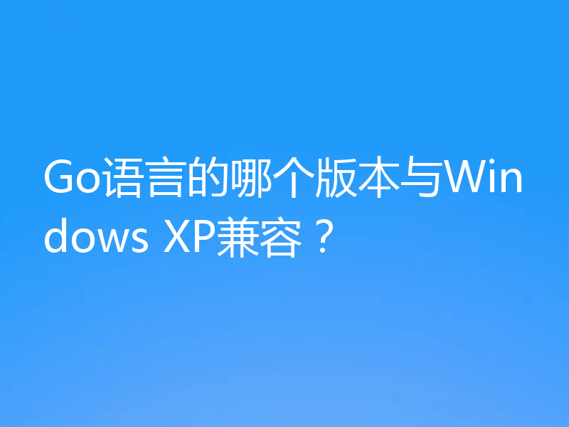 Go语言的哪个版本与Windows XP兼容？