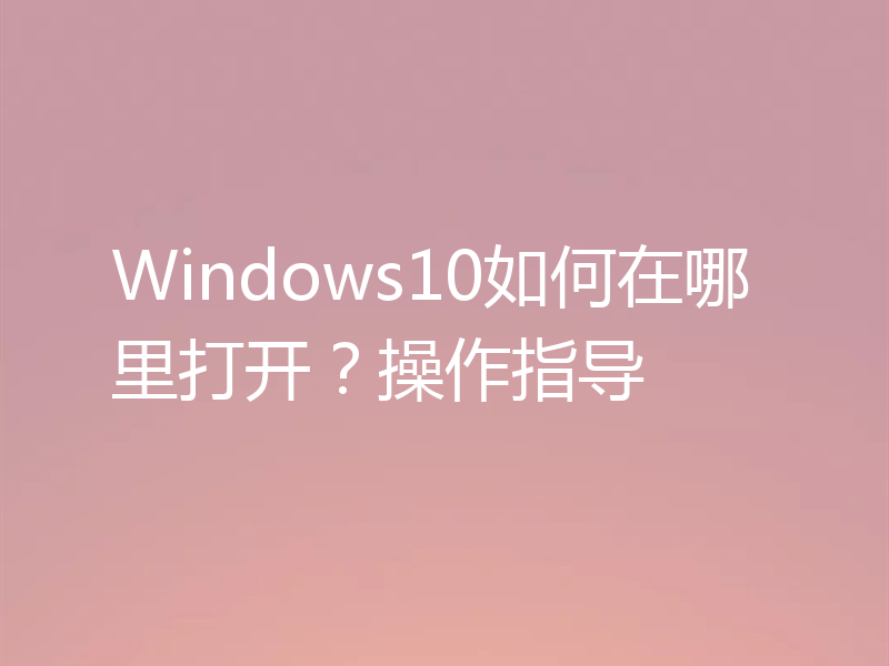 Windows10如何在哪里打开？操作指导