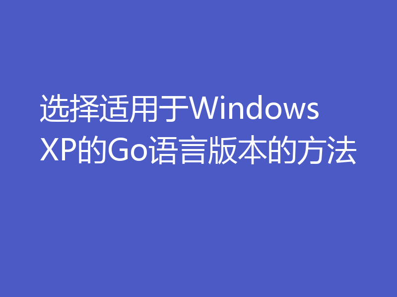 选择适用于Windows XP的Go语言版本的方法