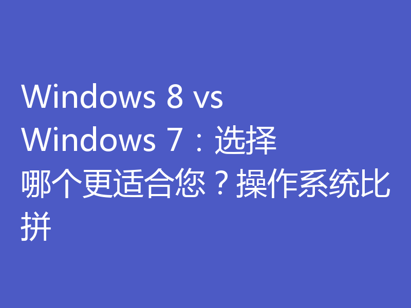Windows 8 vs Windows 7：选择哪个更适合您？操作系统比拼