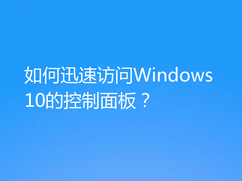 如何迅速访问Windows10的控制面板？