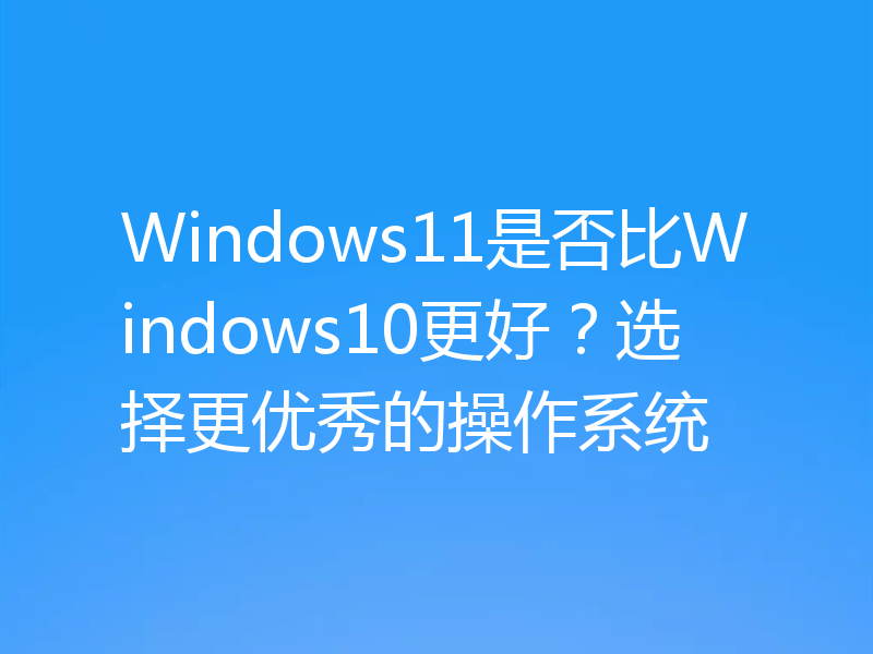 Windows11是否比Windows10更好？选择更优秀的操作系统