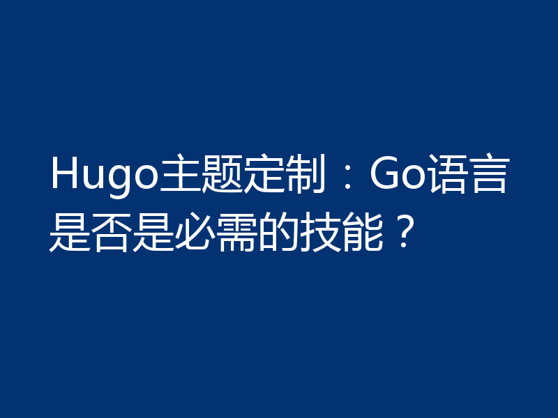 Hugo主题定制：Go语言是否是必需的技能？