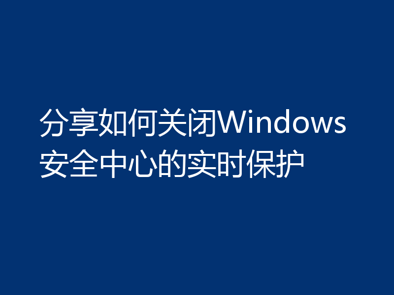 分享如何关闭Windows安全中心的实时保护