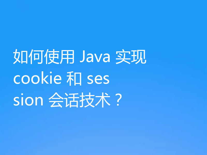 如何使用 Java 实现 cookie 和 session 会话技术？