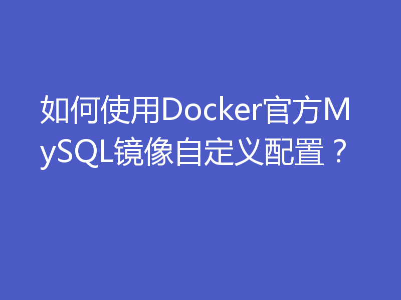 如何使用Docker官方MySQL镜像自定义配置？