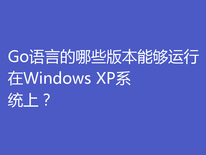 Go语言的哪些版本能够运行在Windows XP系统上？