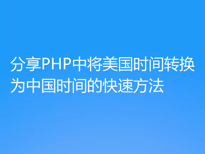 分享PHP中将美国时间转换为中国时间的快速方法