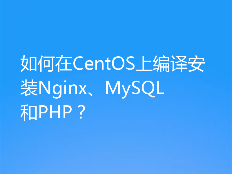 如何在CentOS上编译安装Nginx、MySQL和PHP？