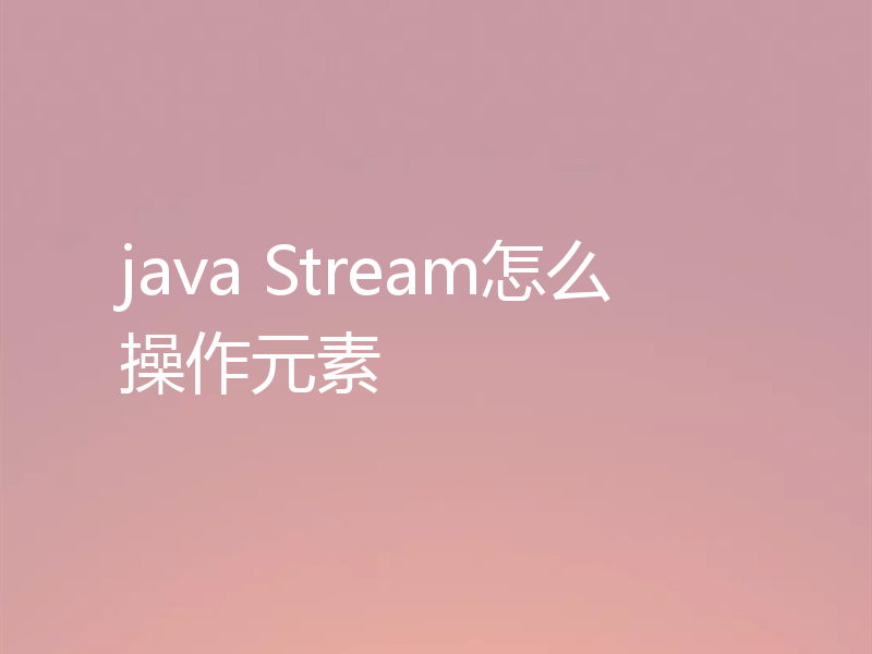 java Stream怎么操作元素