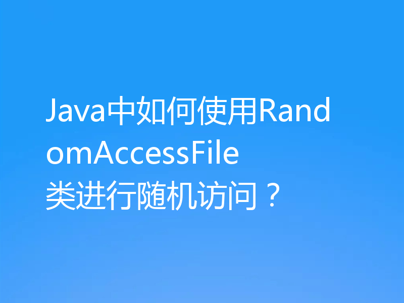 Java中如何使用RandomAccessFile类进行随机访问？