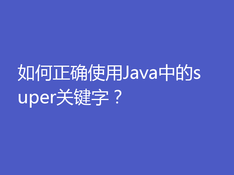 如何正确使用Java中的super关键字？