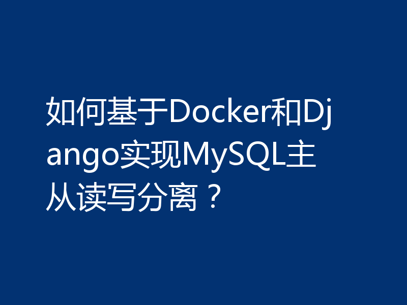 如何基于Docker和Django实现MySQL主从读写分离？