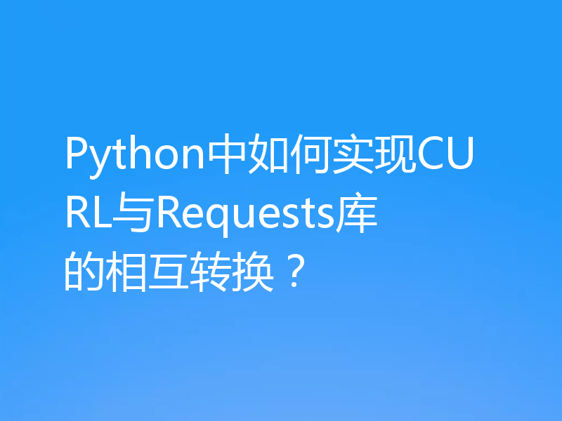 Python中如何实现CURL与Requests库的相互转换？