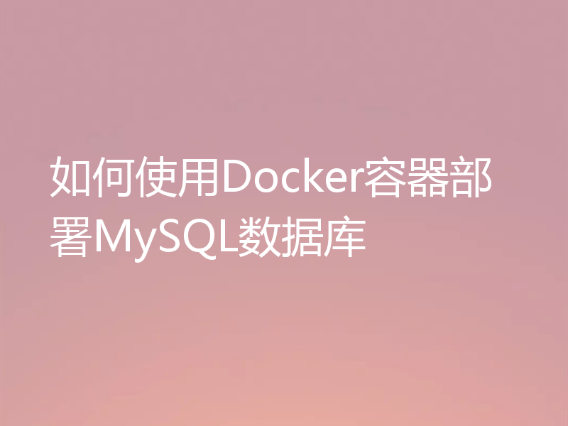 如何使用Docker容器部署MySQL数据库