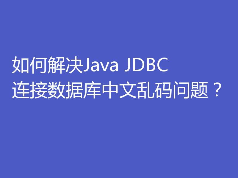 如何解决Java JDBC连接数据库中文乱码问题？