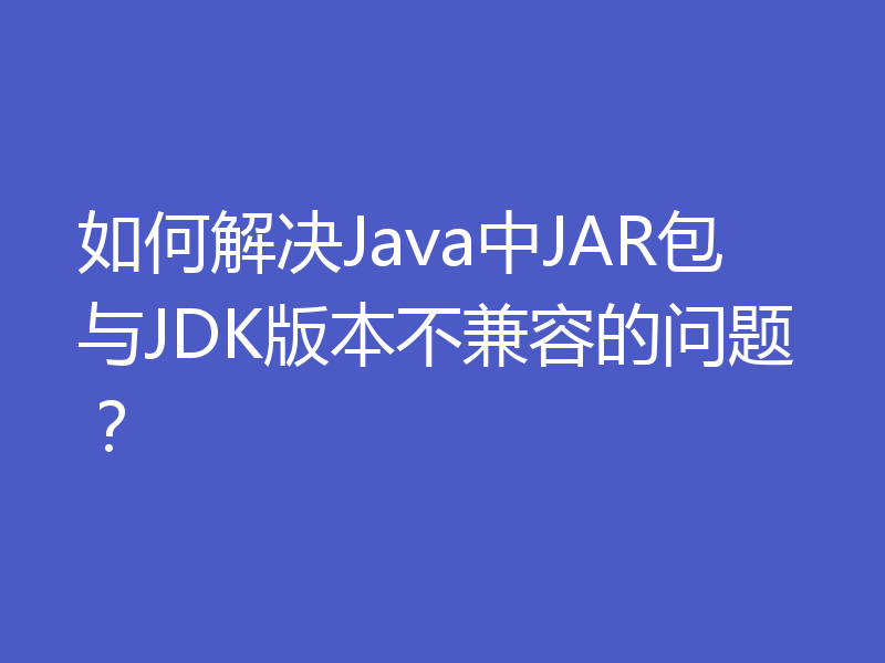 如何解决Java中JAR包与JDK版本不兼容的问题？