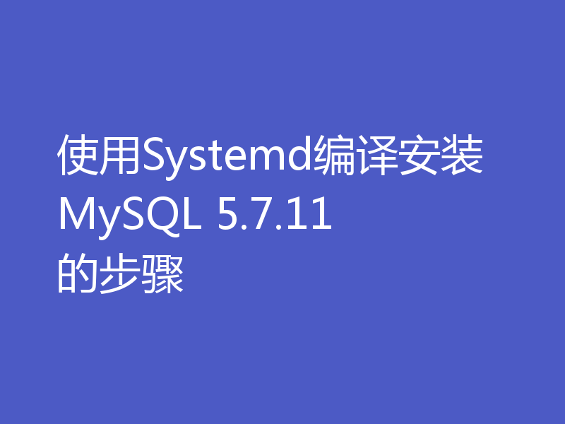 使用Systemd编译安装MySQL 5.7.11的步骤