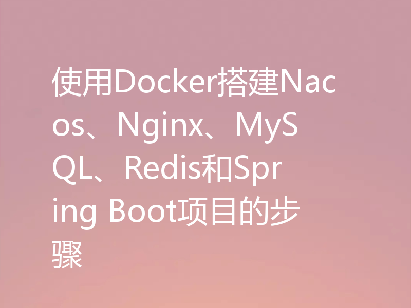 使用Docker搭建Nacos、Nginx、MySQL、Redis和Spring Boot项目的步骤