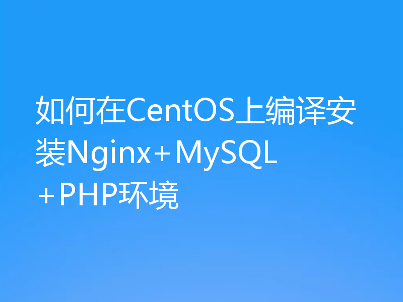 如何在CentOS上编译安装Nginx+MySQL+PHP环境