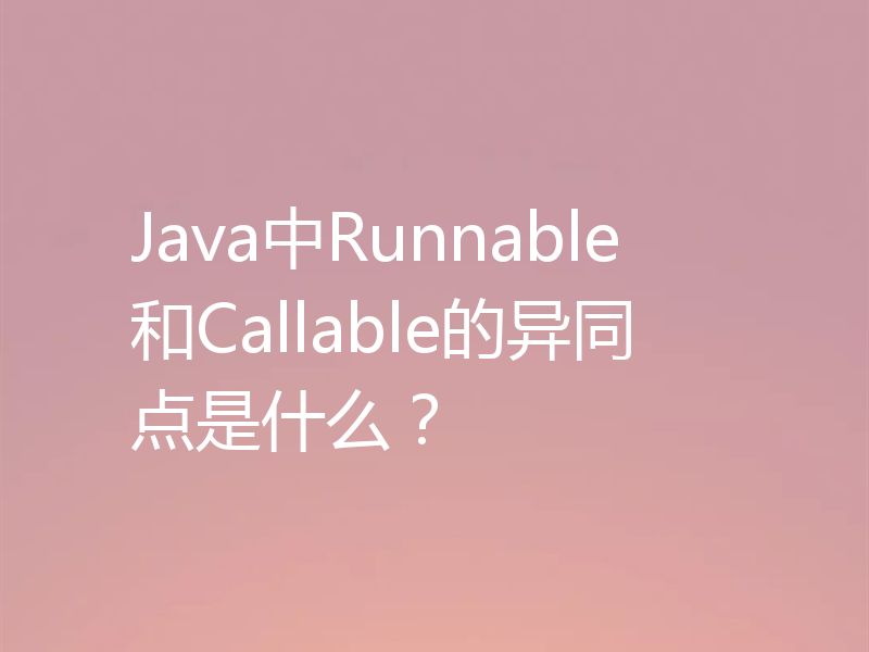 Java中Runnable和Callable的异同点是什么？