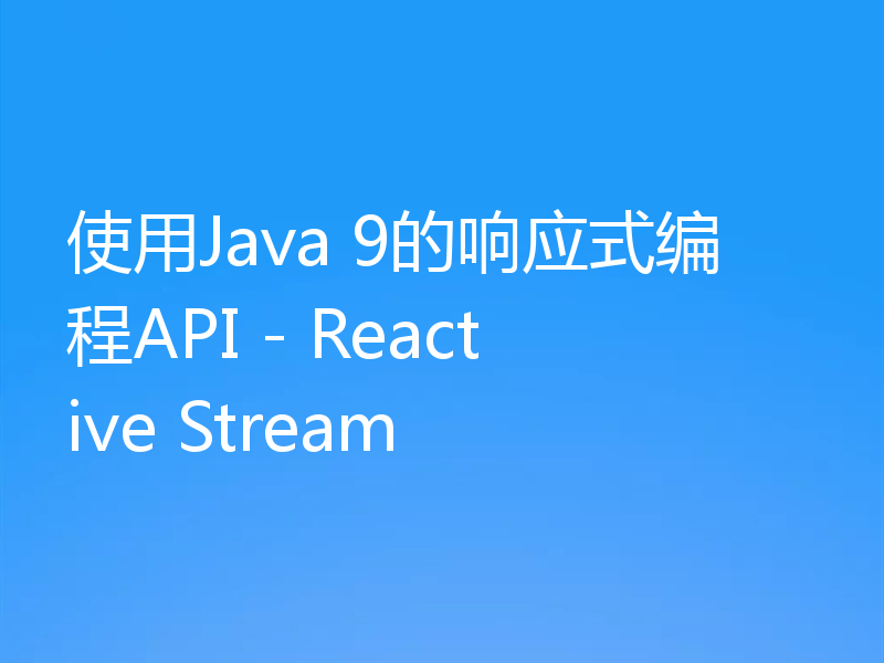 使用Java 9的响应式编程API - Reactive Stream
