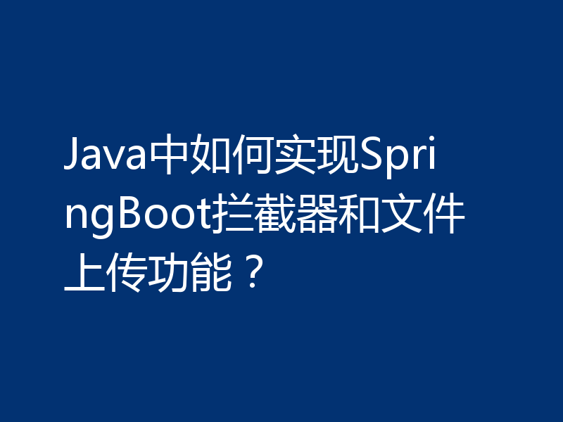 Java中如何实现SpringBoot拦截器和文件上传功能？