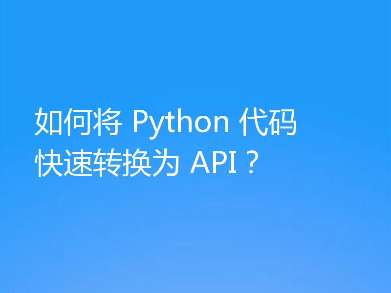 如何将 Python 代码快速转换为 API？