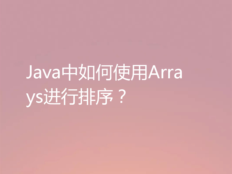 Java中如何使用Arrays进行排序？