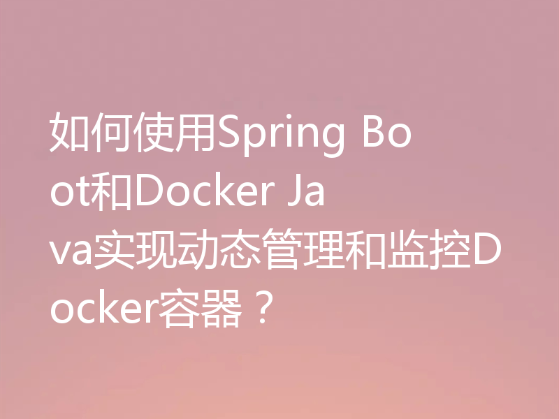 如何使用Spring Boot和Docker Java实现动态管理和监控Docker容器？