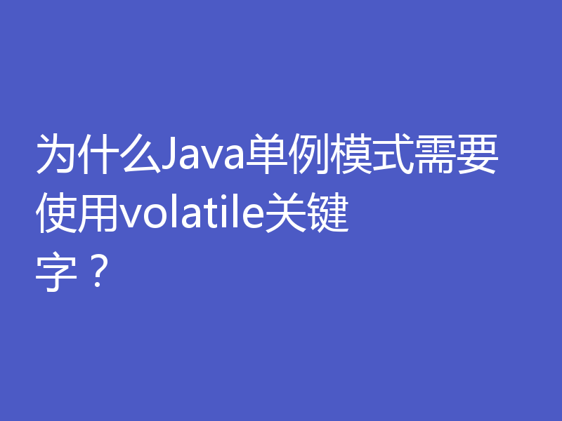 为什么Java单例模式需要使用volatile关键字？
