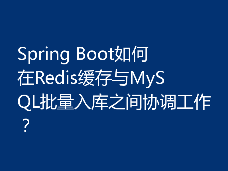 Spring Boot如何在Redis缓存与MySQL批量入库之间协调工作？