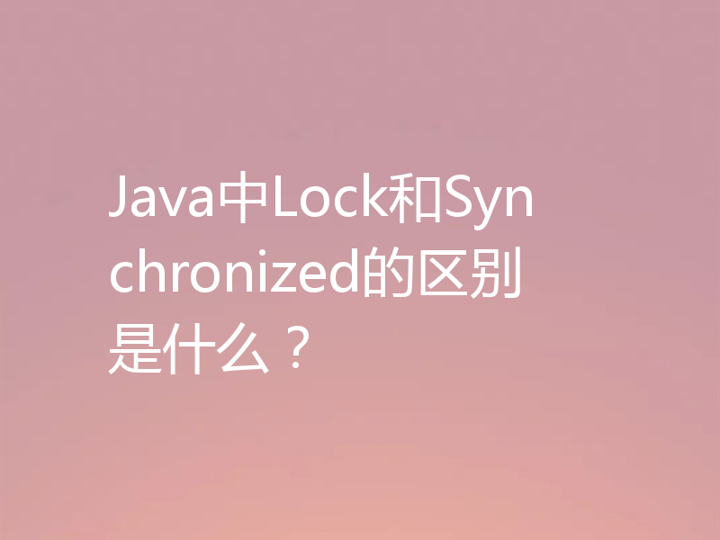 Java中Lock和Synchronized的区别是什么？