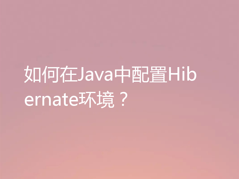 如何在Java中配置Hibernate环境？