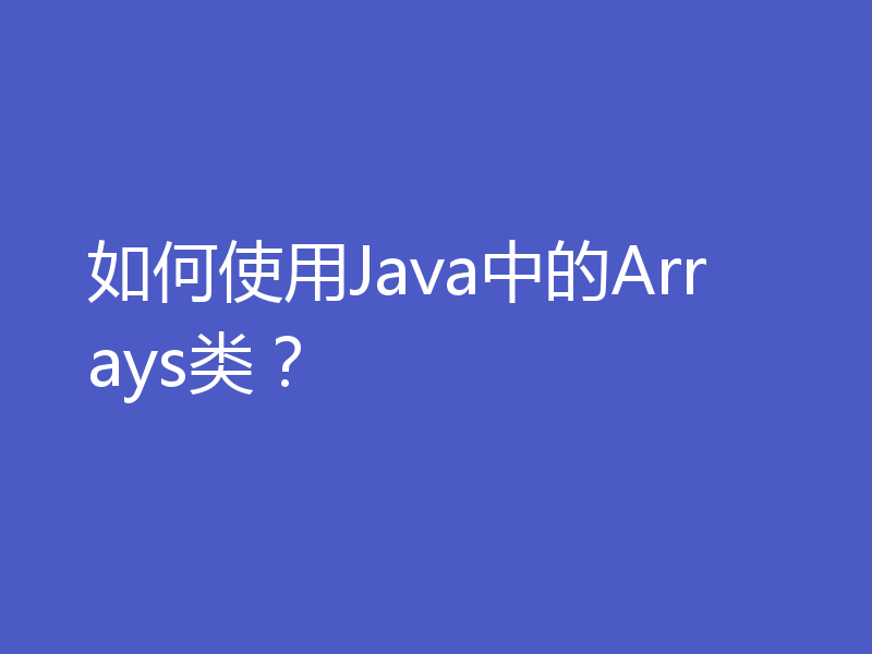 如何使用Java中的Arrays类？