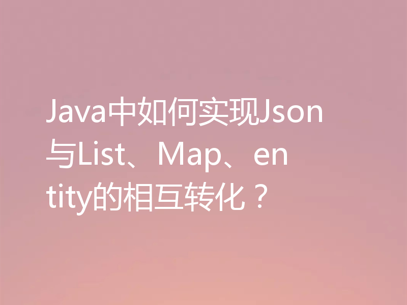 Java中如何实现Json与List、Map、entity的相互转化？
