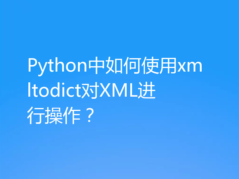 Python中如何使用xmltodict对XML进行操作？