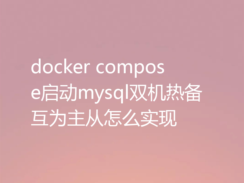 docker compose启动mysql双机热备互为主从怎么实现