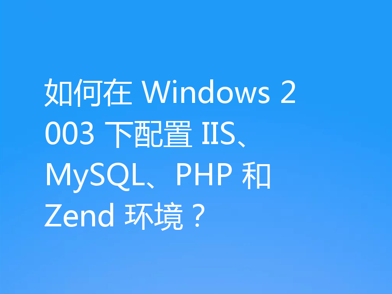 如何在 Windows 2003 下配置 IIS、MySQL、PHP 和 Zend 环境？