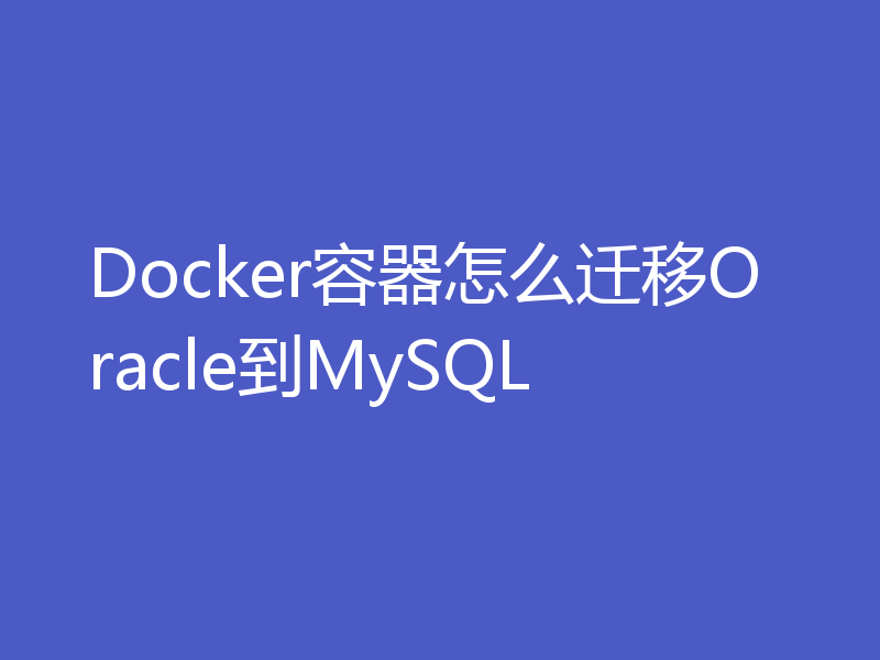 Docker容器怎么迁移Oracle到MySQL