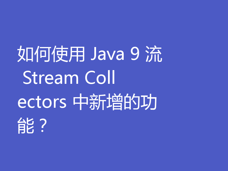 如何使用 Java 9 流 Stream Collectors 中新增的功能？