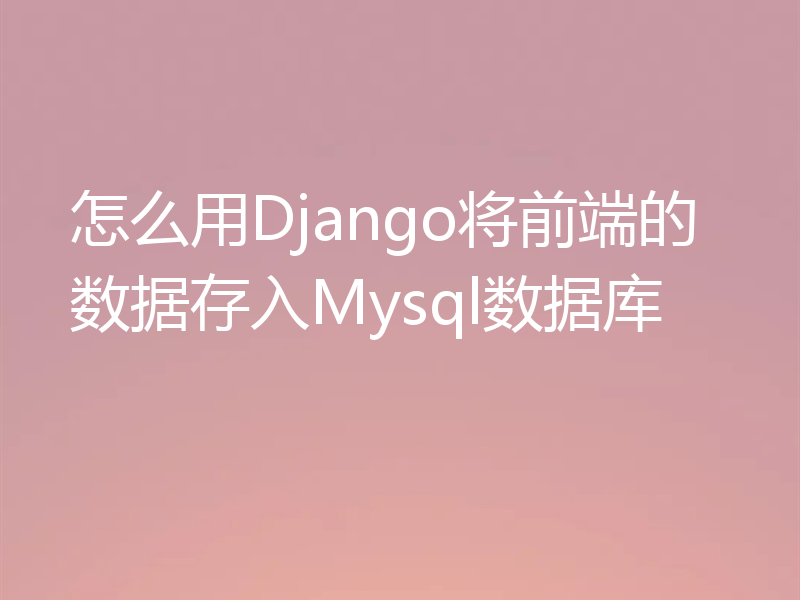 怎么用Django将前端的数据存入Mysql数据库
