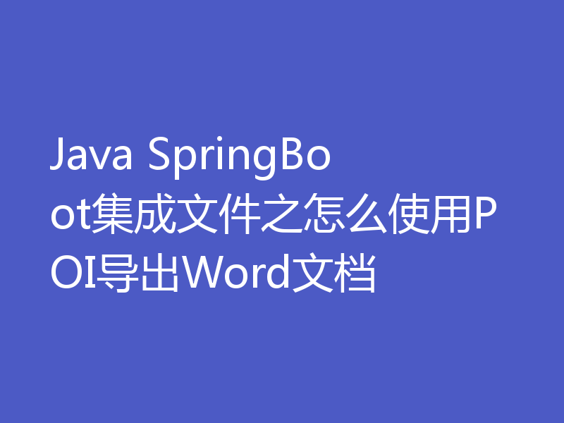 Java SpringBoot集成文件之怎么使用POI导出Word文档