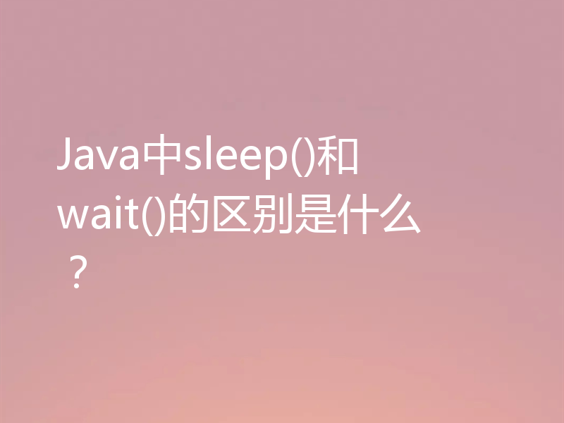 Java中sleep()和wait()的区别是什么？