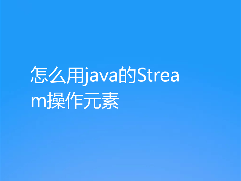 怎么用java的Stream操作元素