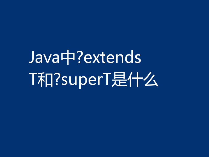 Java中?extendsT和?superT是什么