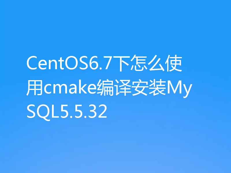 CentOS6.7下怎么使用cmake编译安装MySQL5.5.32