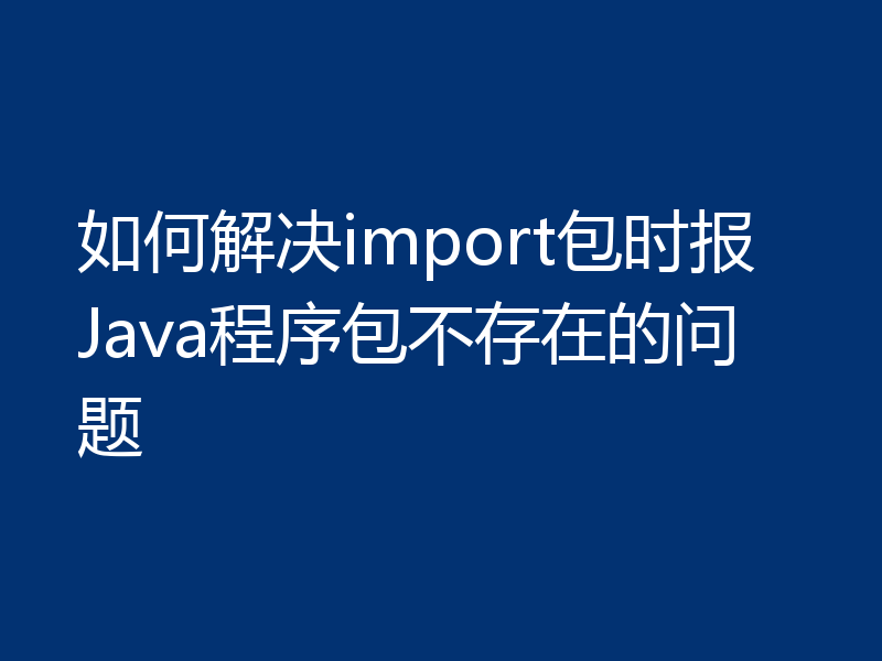 如何解决import包时报Java程序包不存在的问题